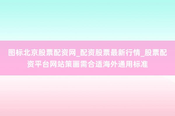 图标北京股票配资网_配资股票最新行情_股票配资平台网站策画需合适海外通用标准