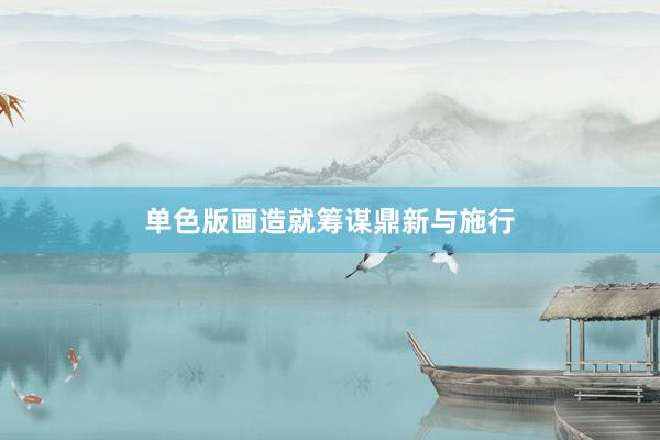 单色版画造就筹谋鼎新与施行