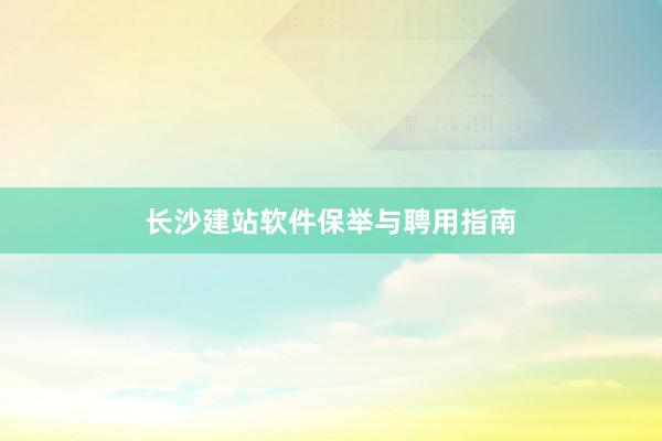 长沙建站软件保举与聘用指南