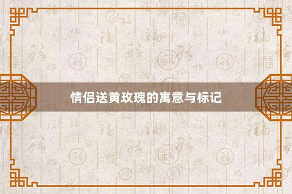 情侣送黄玫瑰的寓意与标记
