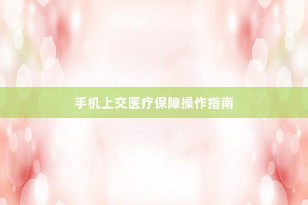 手机上交医疗保障操作指南