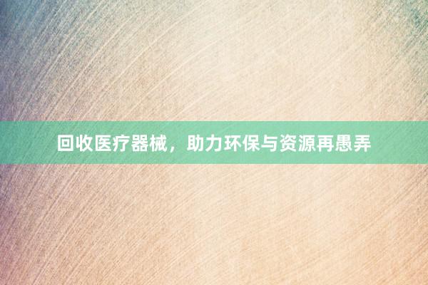 回收医疗器械，助力环保与资源再愚弄