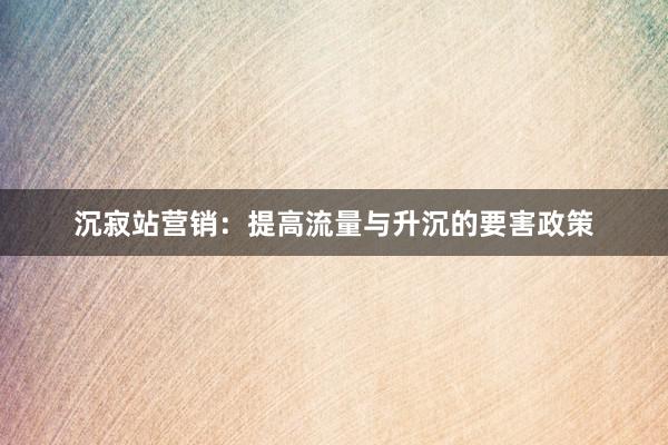 沉寂站营销：提高流量与升沉的要害政策
